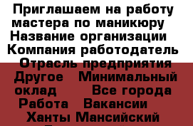 Приглашаем на работу мастера по маникюру › Название организации ­ Компания-работодатель › Отрасль предприятия ­ Другое › Минимальный оклад ­ 1 - Все города Работа » Вакансии   . Ханты-Мансийский,Белоярский г.